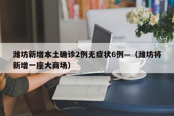 潍坊新增本土确诊2例无症状6例—（潍坊将新增一座大商场）