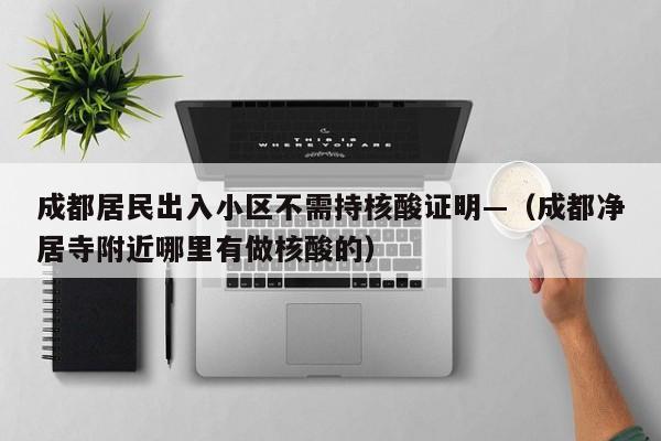 成都居民出入小区不需持核酸证明—（成都净居寺附近哪里有做核酸的）
