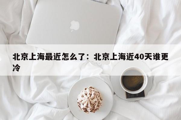 北京上海最近怎么了：北京上海近40天谁更冷