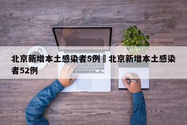 北京新增本土感染者5例›北京新增本土感染者52例