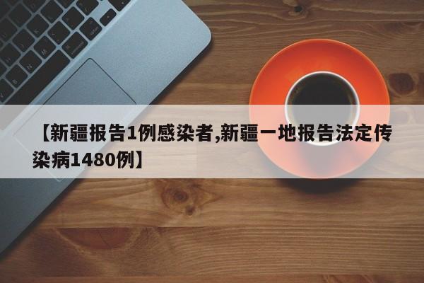 【新疆报告1例感染者,新疆一地报告法定传染病1480例】