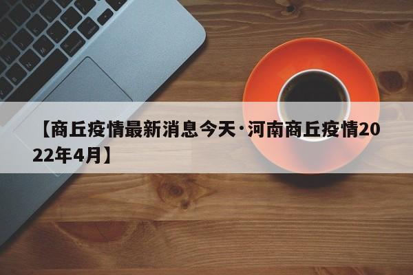 【商丘疫情最新消息今天·河南商丘疫情2022年4月】