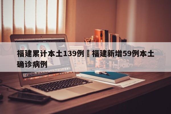 福建累计本土139例›福建新增59例本土确诊病例