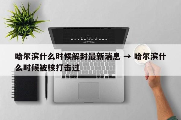 哈尔滨什么时候解封最新消息 → 哈尔滨什么时候被核打击过