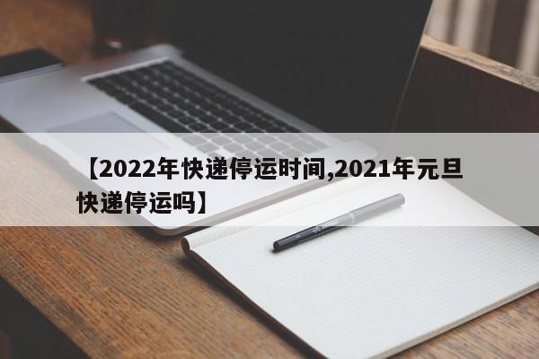 【2022年快递停运时间,2021年元旦快递停运吗】