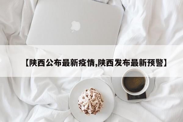 【陕西公布最新疫情,陕西发布最新预警】