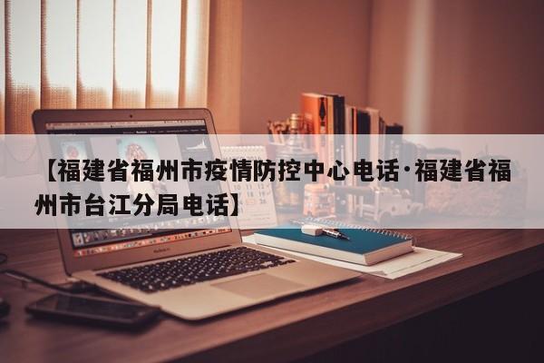【福建省福州市疫情防控中心电话·福建省福州市台江分局电话】