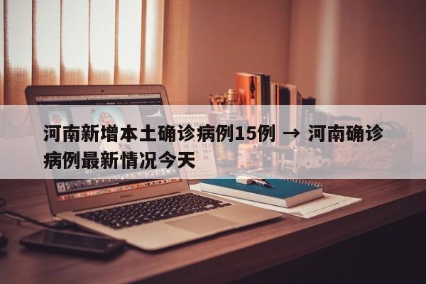 河南新增本土确诊病例15例 → 河南确诊病例最新情况今天