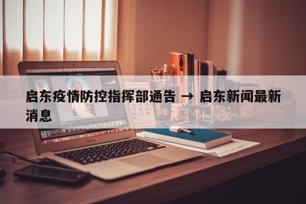 启东疫情防控指挥部通告 → 启东新闻最新消息