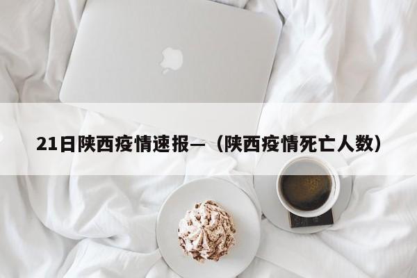 21日陕西疫情速报—（陕西疫情死亡人数）