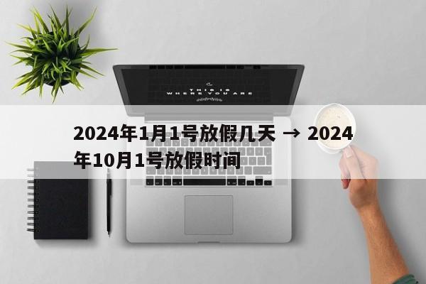 2024年1月1号放假几天 → 2024年10月1号放假时间