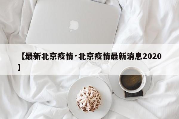 【最新北京疫情·北京疫情最新消息2020】