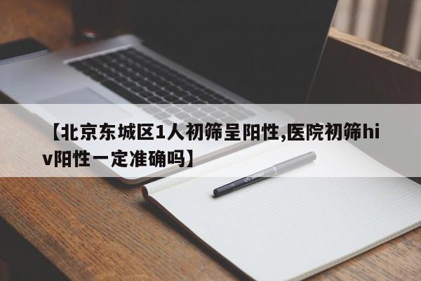 【北京东城区1人初筛呈阳性,医院初筛hiv阳性一定准确吗】
