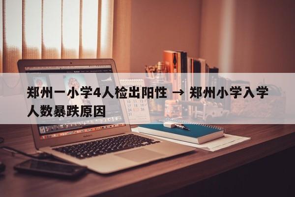 郑州一小学4人检出阳性 → 郑州小学入学人数暴跌原因