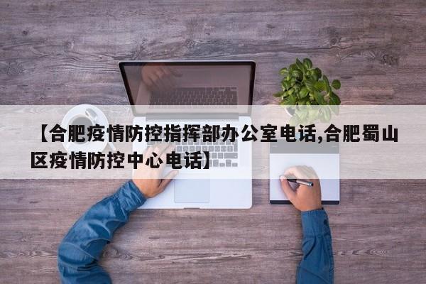 【合肥疫情防控指挥部办公室电话,合肥蜀山区疫情防控中心电话】