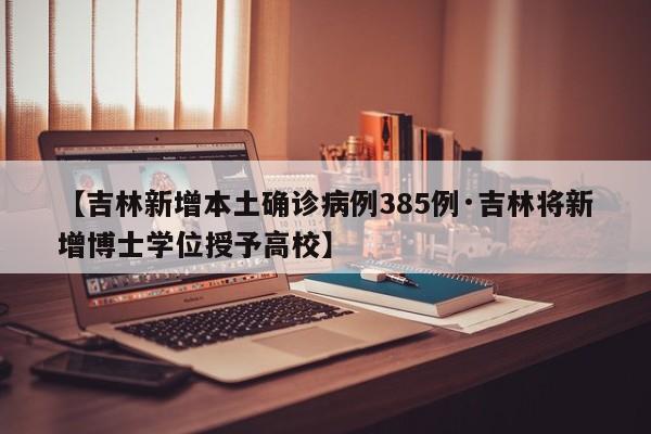 【吉林新增本土确诊病例385例·吉林将新增博士学位授予高校】