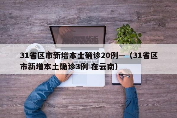 31省区市新增本土确诊20例—（31省区市新增本土确诊3例 在云南）