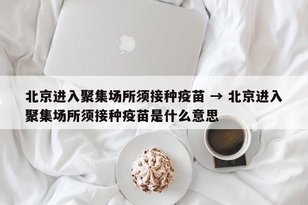 北京进入聚集场所须接种疫苗 → 北京进入聚集场所须接种疫苗是什么意思