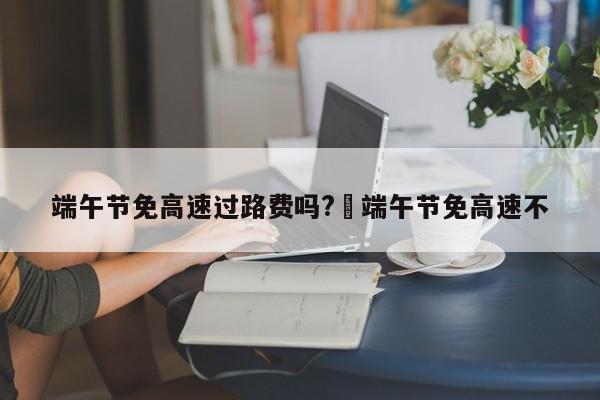 端午节免高速过路费吗?›端午节免高速不