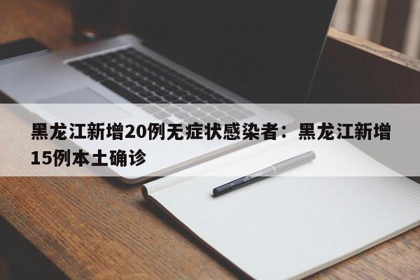 黑龙江新增20例无症状感染者：黑龙江新增15例本土确诊