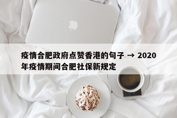 疫情合肥政府点赞香港的句子 → 2020年疫情期间合肥社保新规定