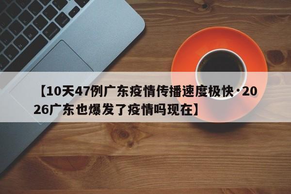 【10天47例广东疫情传播速度极快·2026广东也爆发了疫情吗现在】