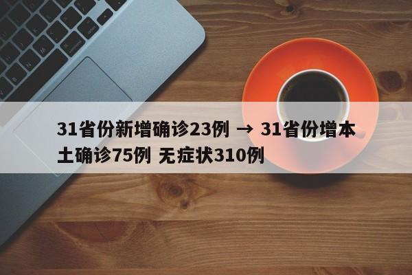 31省份新增确诊23例 → 31省份增本土确诊75例 无症状310例