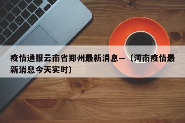 疫情通报云南省郑州最新消息—（河南疫情最新消息今天实时）