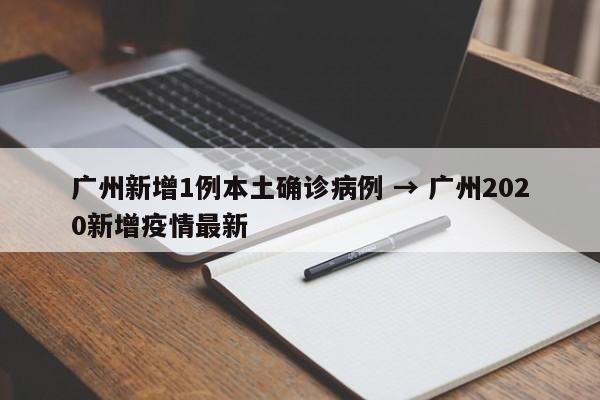 广州新增1例本土确诊病例 → 广州2020新增疫情最新
