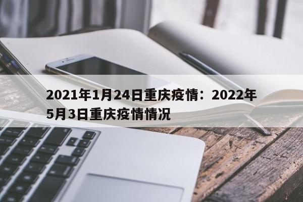 2021年1月24日重庆疫情：2022年5月3日重庆疫情情况