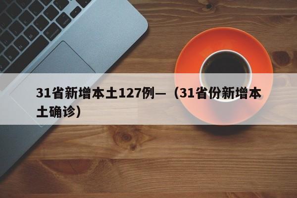 31省新增本土127例—（31省份新增本土确诊）