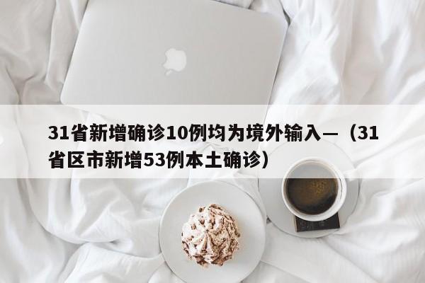 31省新增确诊10例均为境外输入—（31省区市新增53例本土确诊）