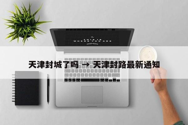天津封城了吗 → 天津封路最新通知