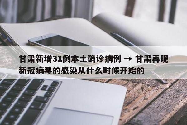 甘肃新增31例本土确诊病例 → 甘肃再现新冠病毒的感染从什么时候开始的