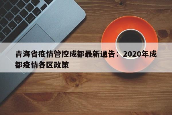 青海省疫情管控成都最新通告：2020年成都疫情各区政策