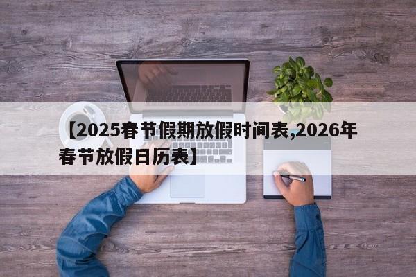 【2025春节假期放假时间表,2026年春节放假日历表】
