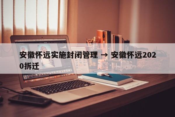 安徽怀远实施封闭管理 → 安徽怀远2020拆迁