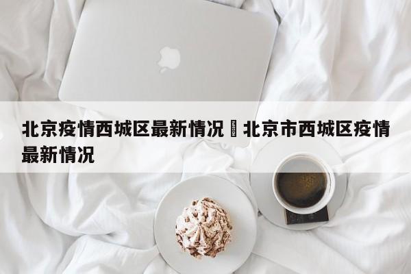 北京疫情西城区最新情况›北京市西城区疫情最新情况