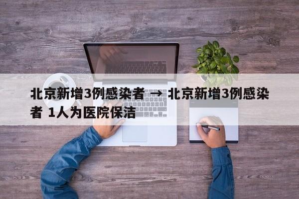 北京新增3例感染者 → 北京新增3例感染者 1人为医院保洁