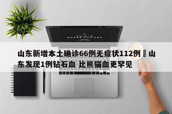 山东新增本土确诊66例无症状112例›山东发现1例钻石血 比熊猫血更罕见