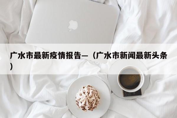 广水市最新疫情报告—（广水市新闻最新头条）