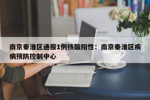 南京秦淮区通报1例核酸阳性：南京秦淮区疾病预防控制中心