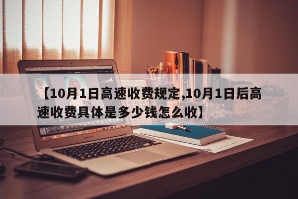 【10月1日高速收费规定,10月1日后高速收费具体是多少钱怎么收】
