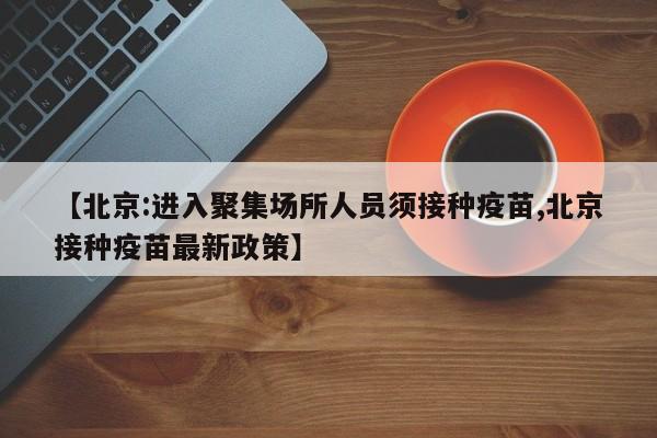 【北京:进入聚集场所人员须接种疫苗,北京接种疫苗最新政策】