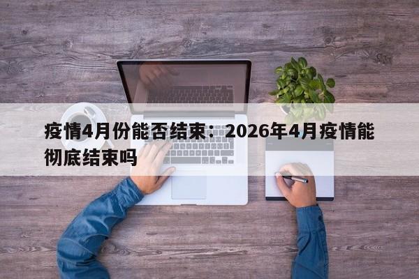 疫情4月份能否结束：2026年4月疫情能彻底结束吗