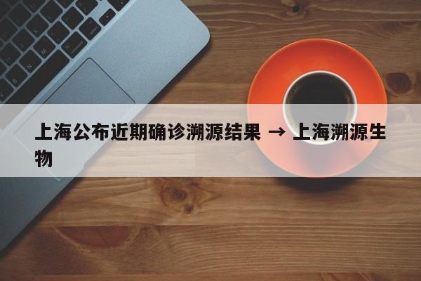 上海公布近期确诊溯源结果 → 上海溯源生物