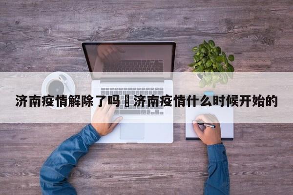 济南疫情解除了吗›济南疫情什么时候开始的