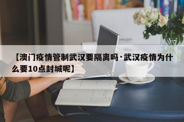 【澳门疫情管制武汉要隔离吗·武汉疫情为什么要10点封城呢】