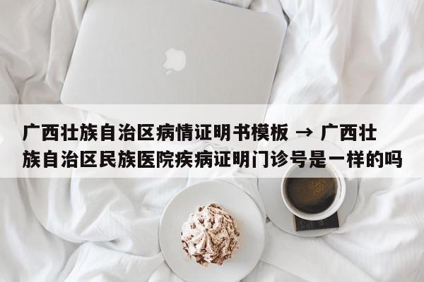 广西壮族自治区病情证明书模板 → 广西壮族自治区民族医院疾病证明门诊号是一样的吗