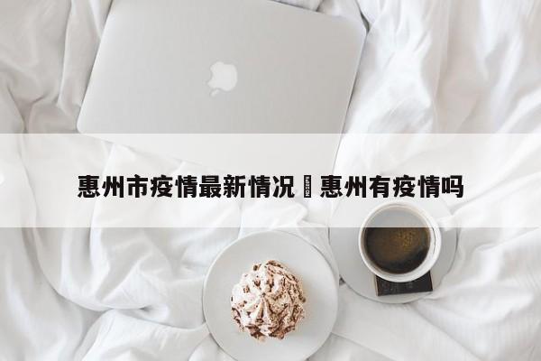 惠州市疫情最新情况›惠州有疫情吗